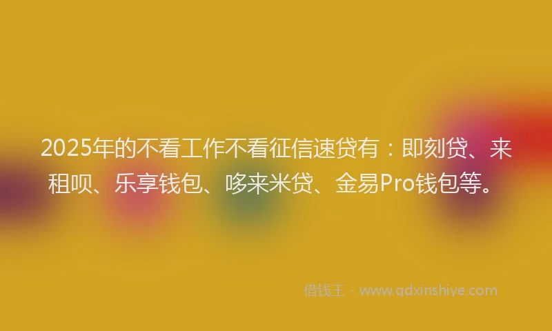 2025年的不看工作不看征信速贷有:即刻贷、来租呗、乐享钱包、哆来米贷、金易Pro钱包等。