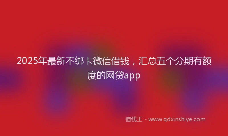 2025年最新不绑卡微信借钱，汇总五个分期有额度的网贷app
