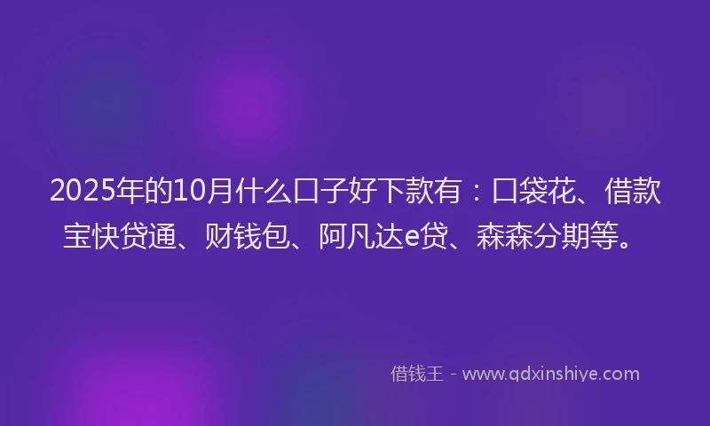 2025年的10月什么口子好下款有：口袋花、借款宝快贷通、财钱包、阿凡达e贷、森森分期等。