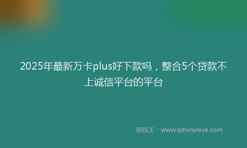 2025年最新万卡plus好下款吗，整合5个贷款不上诚信平台的平台