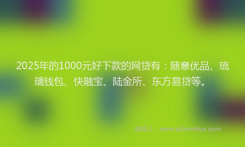2025年的1000元好下款的网贷有：随意优品、琉璃钱包、快融宝、陆金所、东方易贷等。