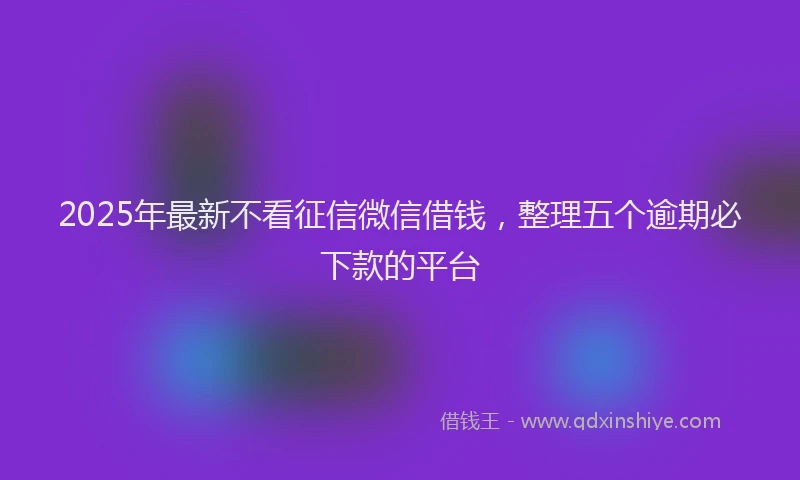 2025年最新不看征信微信借钱，整理五个逾期必下款的平台