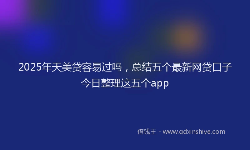 2025年天美贷容易过吗，总结五个最新网贷口子今日整理这五个app