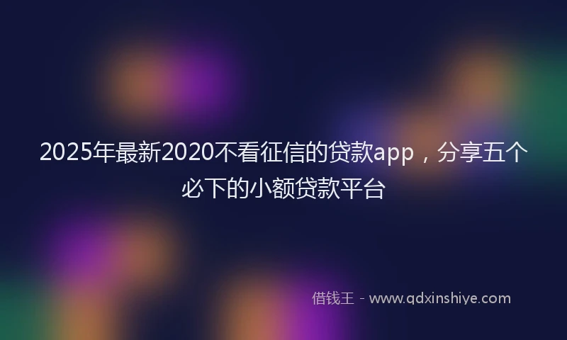 2025年最新2020不看征信的贷款app，分享五个必下的小额贷款平台