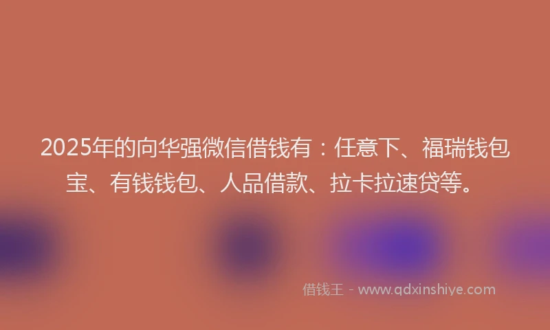 2025年的向华强微信借钱有：任意下、福瑞钱包宝、有钱钱包、人品借款、拉卡拉速贷等。