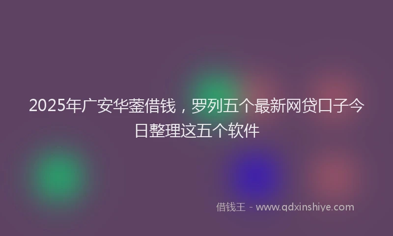 2025年广安华蓥借钱，罗列五个最新网贷口子今日整理这五个软件