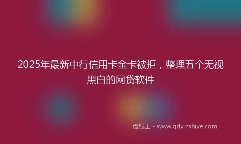 2025年最新中行信用卡金卡被拒，整理五个无视黑白的网贷软件