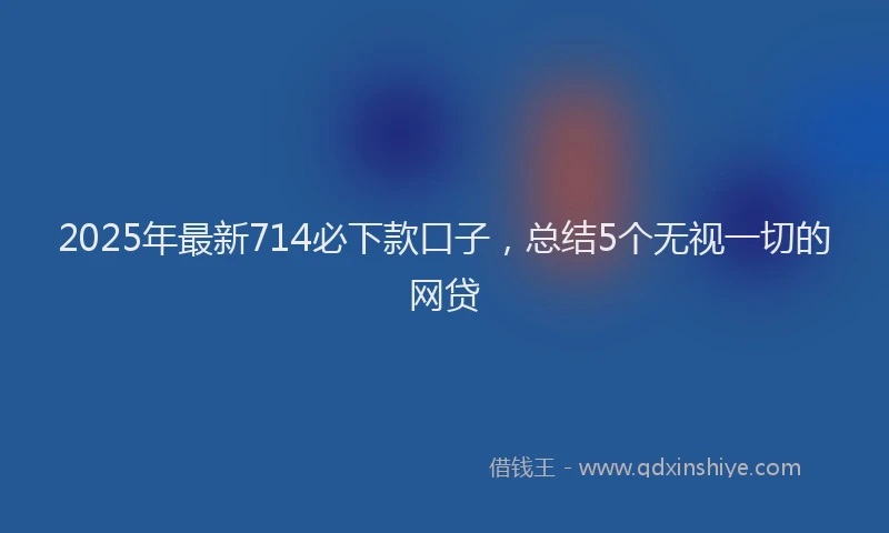 2025年最新714必下款口子，总结5个无视一切的网贷
