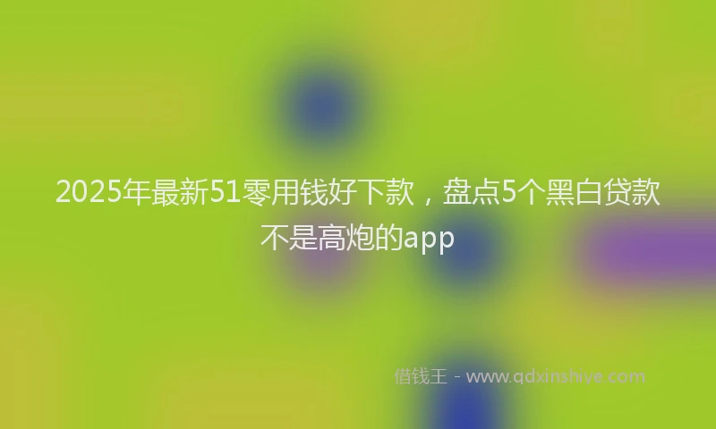 2025年最新51零用钱好下款，盘点5个黑白贷款不是高炮的app