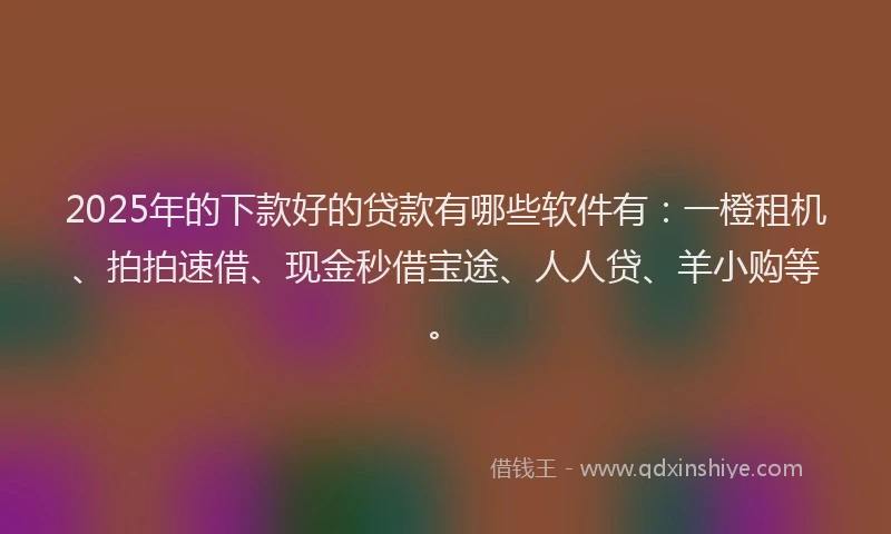 2025年的下款好的贷款有哪些软件有：一橙租机、拍拍速借、现金秒借宝途、人人贷、羊小购等。