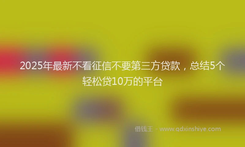 2025年最新不看征信不要第三方贷款，总结5个轻松贷10万的平台
