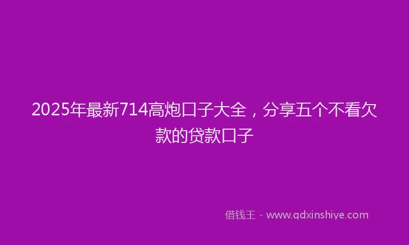 2025年最新714高炮口子大全，分享五个不看欠款的贷款口子