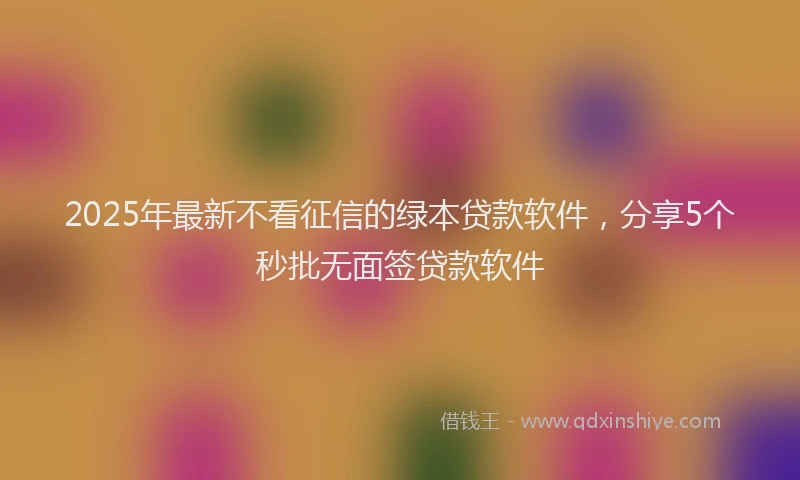 2025年最新不看征信的绿本贷款软件，分享5个秒批无面签贷款软件