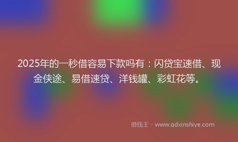 2025年的一秒借容易下款吗有：闪贷宝速借、现金侠途、易借速贷、洋钱罐、彩虹花等。