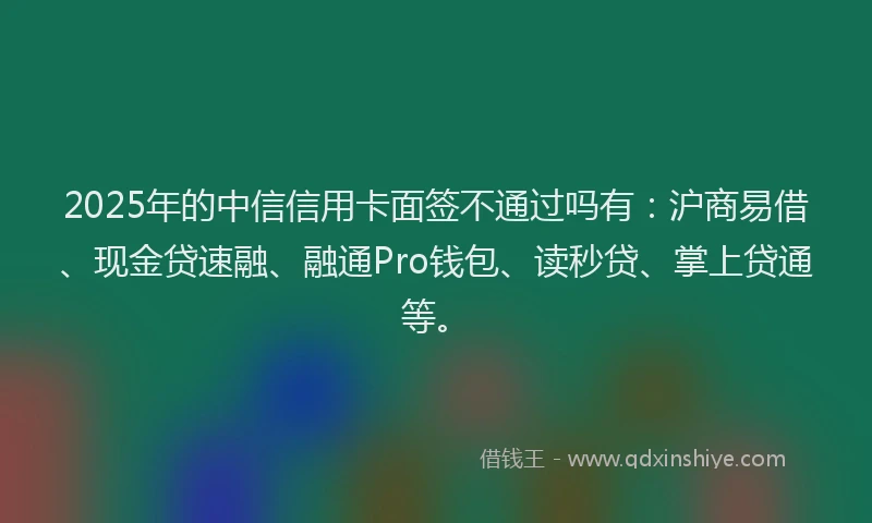 2025年的中信信用卡面签不通过吗有：沪商易借、现金贷速融、融通Pro钱包、读秒贷、掌上贷通等。