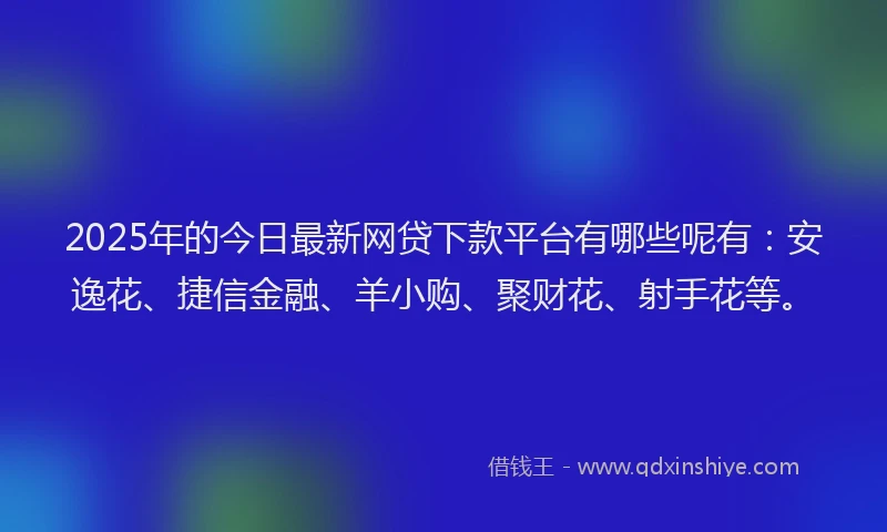 2025年的今日最新网贷下款平台有哪些呢有：安逸花、捷信金融、羊小购、聚财花、射手花等。