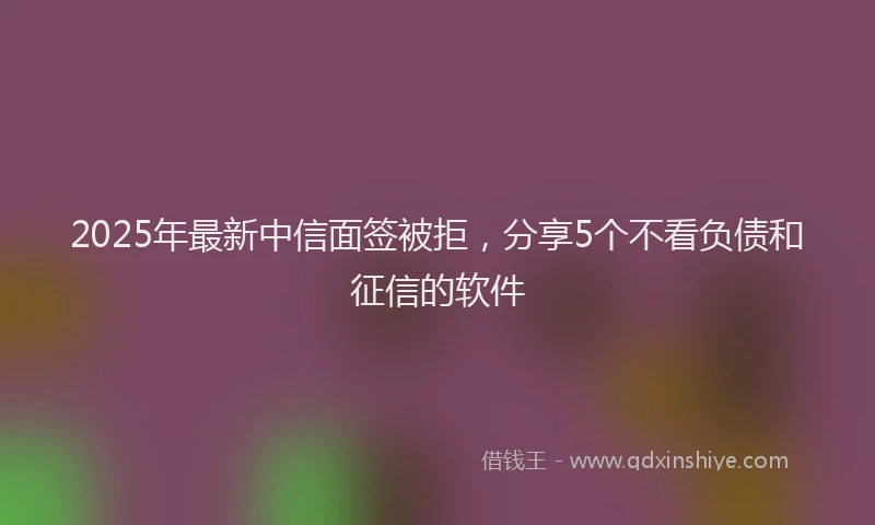 2025年最新中信面签被拒，分享5个不看负债和征信的软件