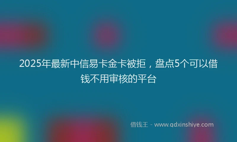 2025年最新中信易卡金卡被拒，盘点5个可以借钱不用审核的平台