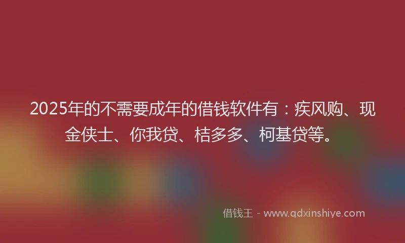 2025年的不需要成年的借钱软件有：疾风购、现金侠士、你我贷、桔多多、柯基贷等。