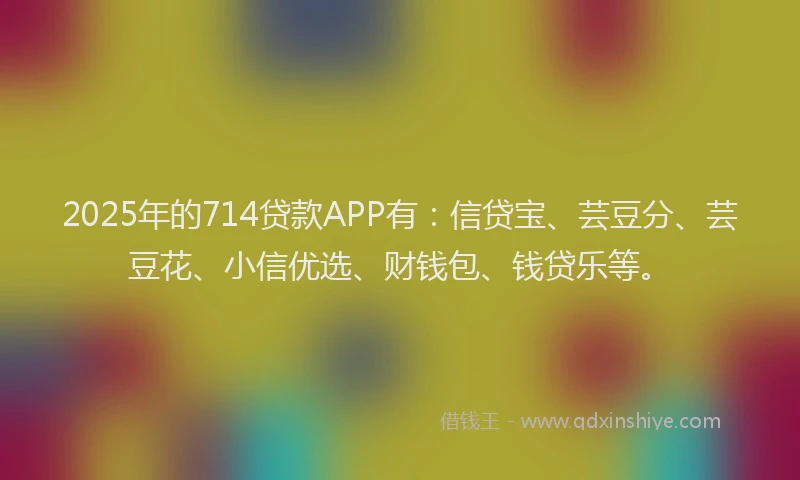 2025年的714贷款APP有：信贷宝、芸豆分、芸豆花、小信优选、财钱包、钱贷乐等。