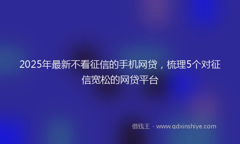 2025年最新不看征信的手机网贷，梳理5个对征信宽松的网贷平台