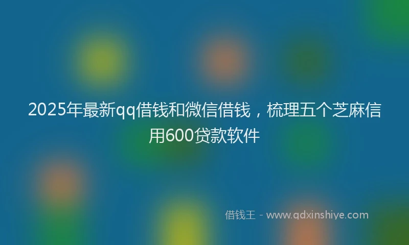 2025年最新qq借钱和微信借钱，梳理五个芝麻信用600贷款软件