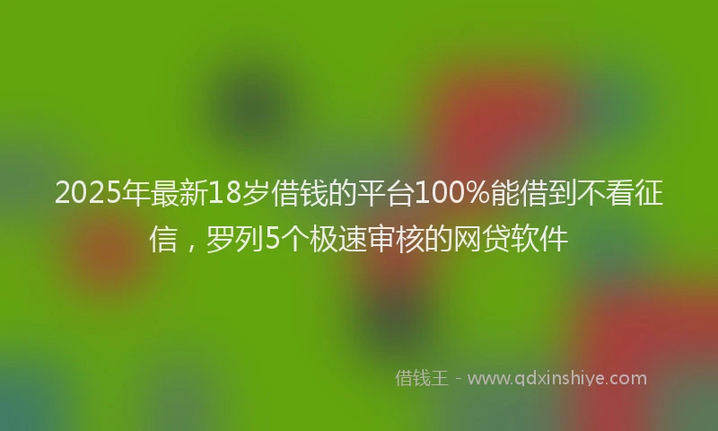 2025年最新18岁借钱的平台100%能借到不看征信，罗列5个极速审核的网贷软件