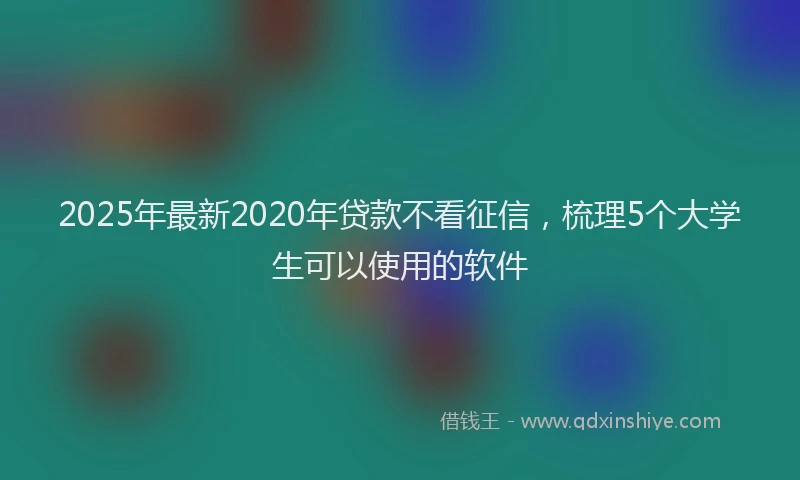 2025年最新2020年贷款不看征信，梳理5个大学生可以使用的软件