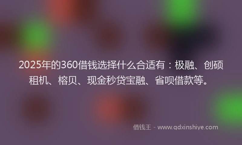 2025年的360借钱选择什么合适有：极融、创硕租机、榕贝、现金秒贷宝融、省呗借款等。