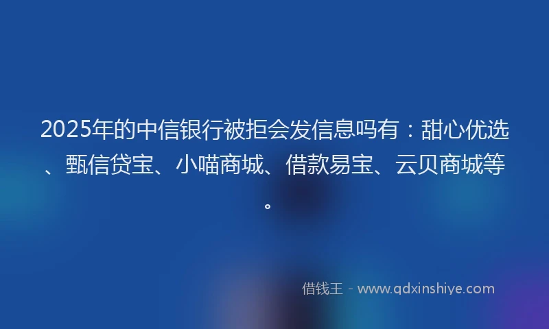 2025年的中信银行被拒会发信息吗有：甜心优选、甄信贷宝、小喵商城、借款易宝、云贝商城等。