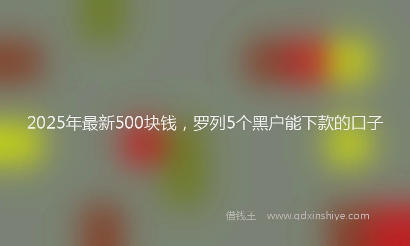 2025年最新500块钱，罗列5个黑户能下款的口子