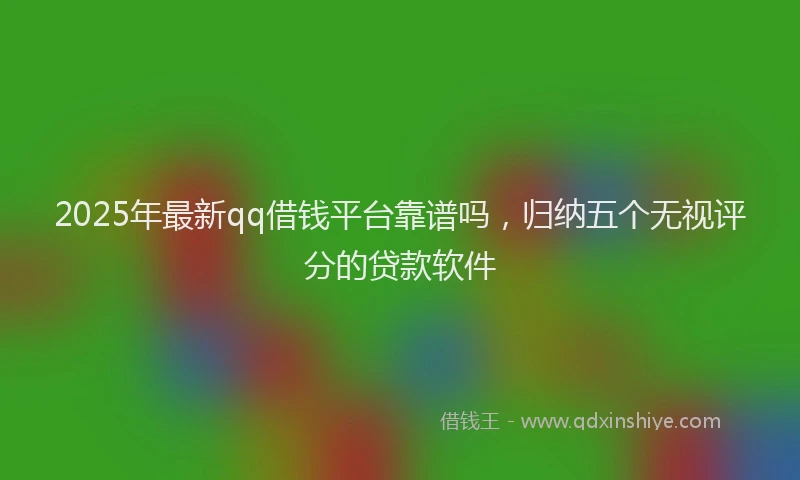 2025年最新qq借钱平台靠谱吗，归纳五个无视评分的贷款软件