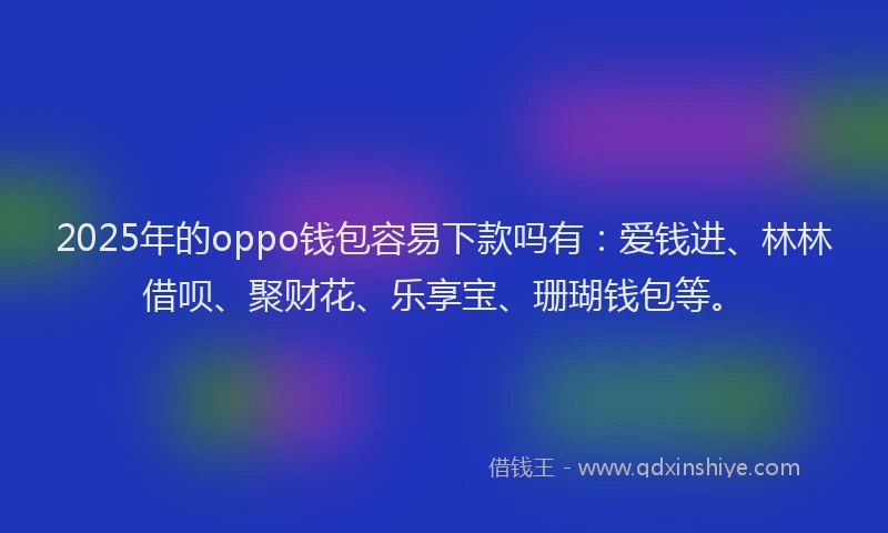 2025年的oppo钱包容易下款吗有：爱钱进、林林借呗、聚财花、乐享宝、珊瑚钱包等。