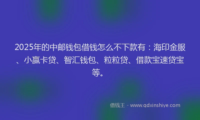 2025年的中邮钱包借钱怎么不下款有：海印金服、小赢卡贷、智汇钱包、粒粒贷、借款宝速贷宝等。