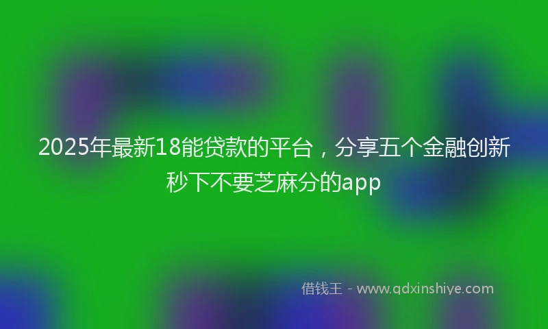 2025年最新18能贷款的平台，分享五个金融创新秒下不要芝麻分的app