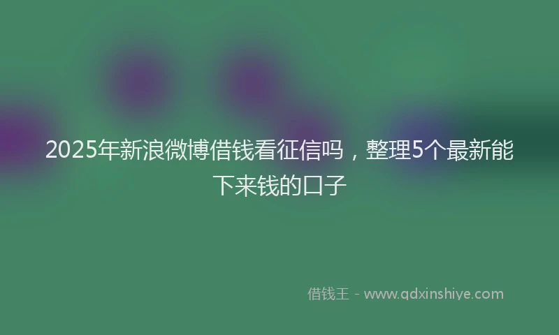 2025年新浪微博借钱看征信吗，整理5个最新能下来钱的口子