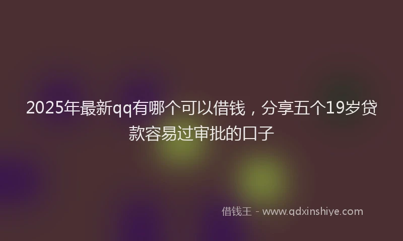 2025年最新qq有哪个可以借钱，分享五个19岁贷款容易过审批的口子