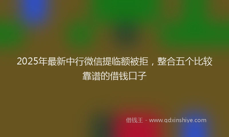2025年最新中行微信提临额被拒，整合五个比较靠谱的借钱口子