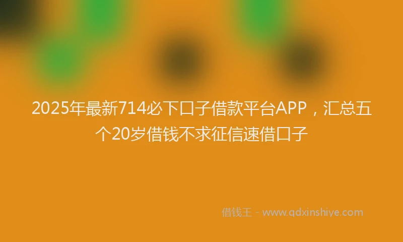 2025年最新714必下口子借款平台APP，汇总五个20岁借钱不求征信速借口子