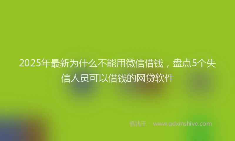 2025年最新为什么不能用微信借钱，盘点5个失信人员可以借钱的网贷软件