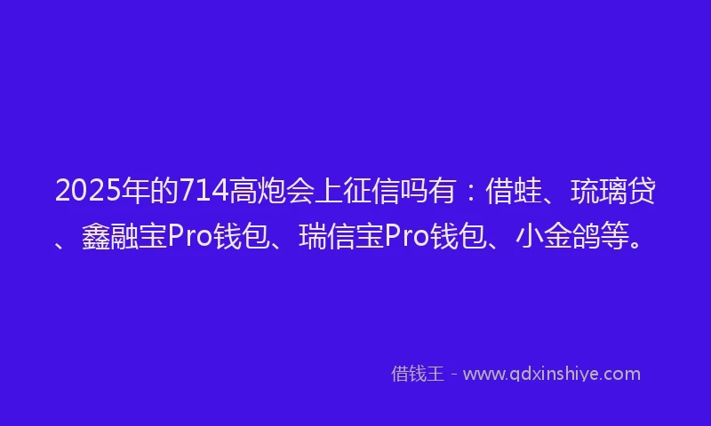 2025年的714高炮会上征信吗有：借蛙、琉璃贷、鑫融宝Pro钱包、瑞信宝Pro钱包、小金鸽等。