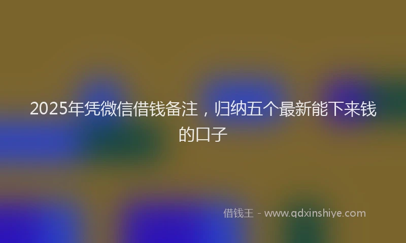 2025年凭微信借钱备注，归纳五个最新能下来钱的口子