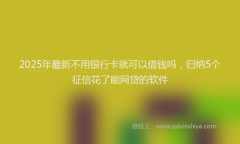 2025年最新不用银行卡就可以借钱吗，归纳5个征信花了能网贷的软件