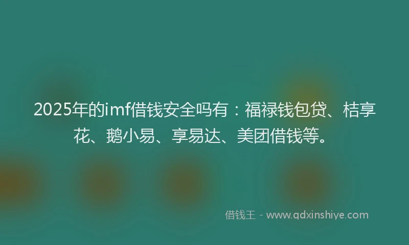 2025年的imf借钱安全吗有：福禄钱包贷、桔享花、鹅小易、享易达、美团借钱等。