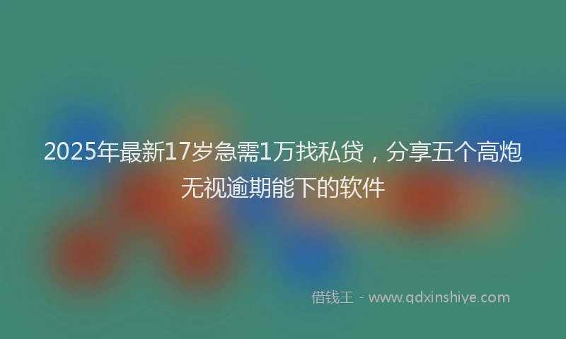 2025年最新17岁急需1万找私贷，分享五个高炮无视逾期能下的软件