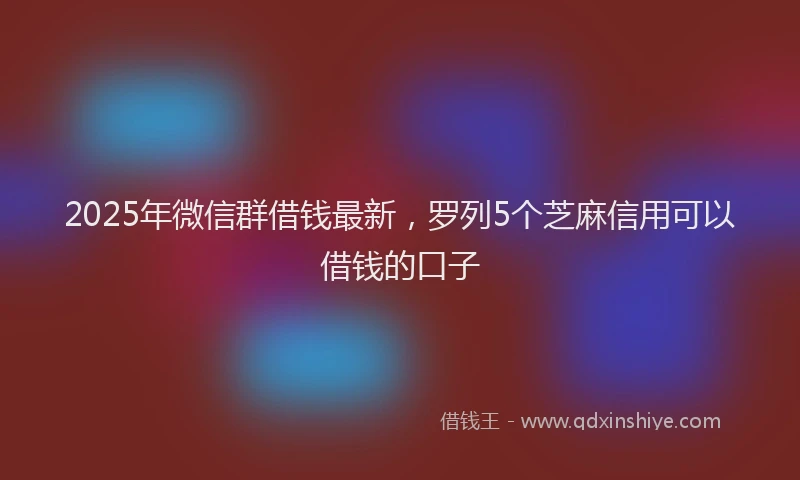 2025年微信群借钱最新，罗列5个芝麻信用可以借钱的口子