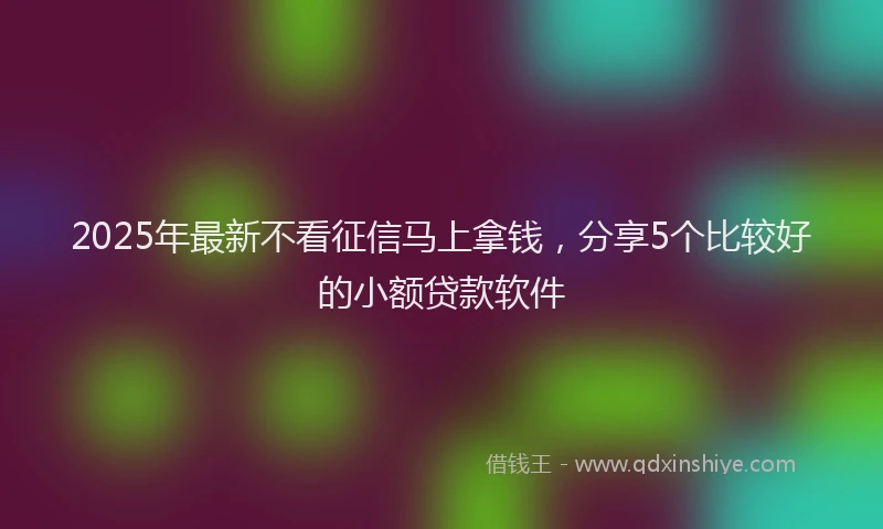 2025年最新不看征信马上拿钱，分享5个比较好的小额贷款软件