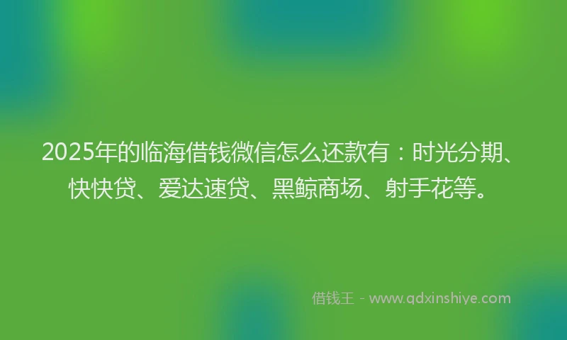 2025年的临海借钱微信怎么还款有：时光分期、快快贷、爱达速贷、黑鲸商场、射手花等。