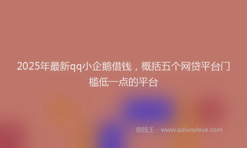 2025年最新qq小企鹅借钱，概括五个网贷平台门槛低一点的平台