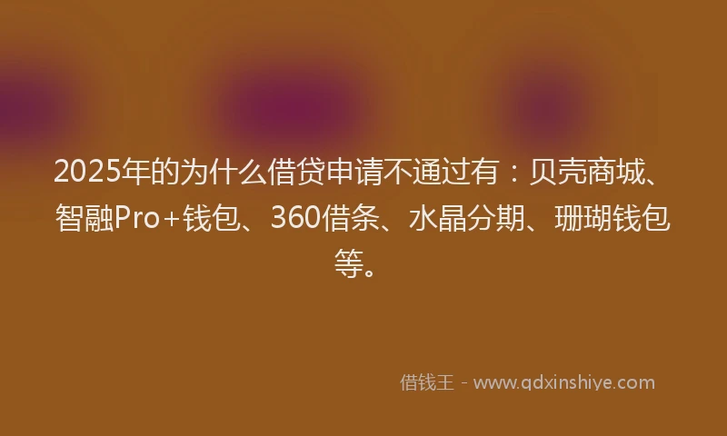 2025年的为什么借贷申请不通过有：贝壳商城、智融Pro+钱包、360借条、水晶分期、珊瑚钱包等。